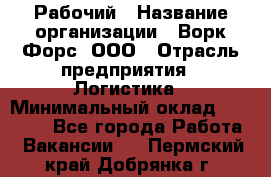 Рабочий › Название организации ­ Ворк Форс, ООО › Отрасль предприятия ­ Логистика › Минимальный оклад ­ 34 000 - Все города Работа » Вакансии   . Пермский край,Добрянка г.
